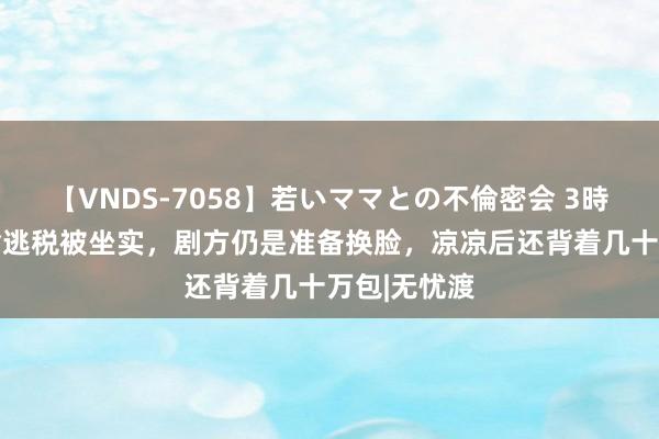 【VNDS-7058】若いママとの不倫密会 3時間 宋祖儿偷逃税被坐实，剧方仍是准备换脸，凉凉后还背着几十万包|无忧渡