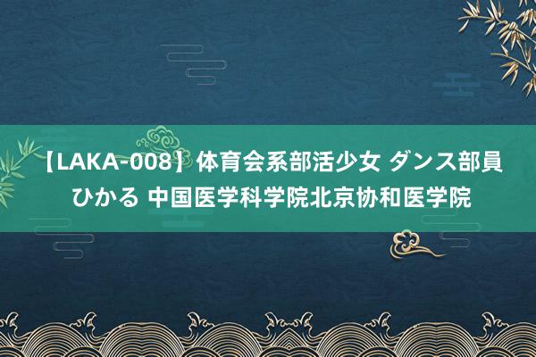 【LAKA-008】体育会系部活少女 ダンス部員 ひかる 中国医学科学院北京协和医学院