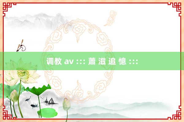 调教 av ::: 蕭 滋 追 憶 :::