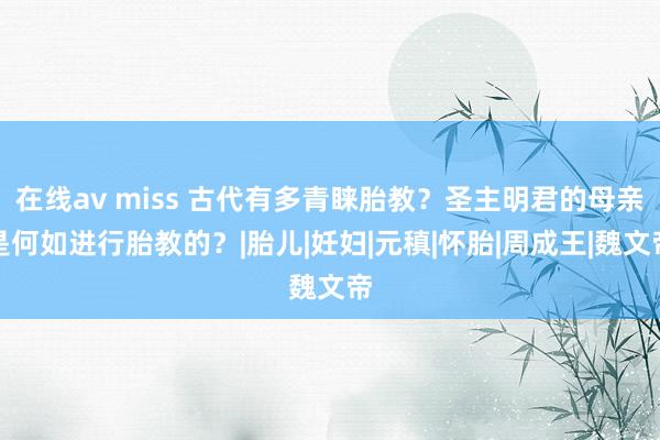 在线av miss 古代有多青睐胎教？圣主明君的母亲是何如进行胎教的？|胎儿|妊妇|元稹|怀胎|周成王|魏文帝