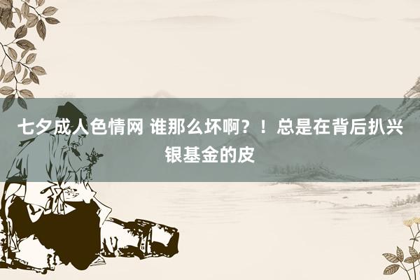 七夕成人色情网 谁那么坏啊？！总是在背后扒兴银基金的皮