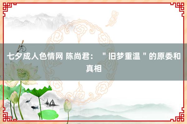 七夕成人色情网 陈尚君： ＂旧梦重温＂的原委和真相