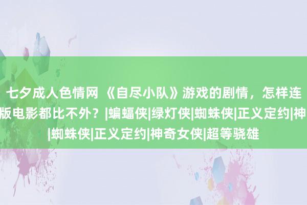 七夕成人色情网 《自尽小队》游戏的剧情，怎样连它的成东说念主版电影都比不外？|蝙蝠侠|绿灯侠|蜘蛛侠|正义定约|神奇女侠|超等骁雄