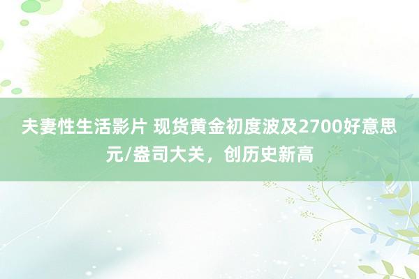 夫妻性生活影片 现货黄金初度波及2700好意思元/盎司大关，创历史新高