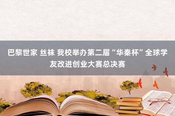 巴黎世家 丝袜 我校举办第二届“华秦杯”全球学友改进创业大赛总决赛